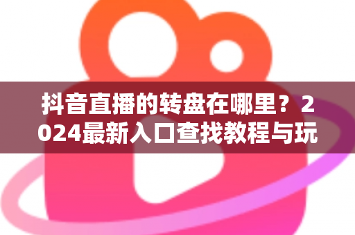 抖音直播的转盘在哪里?2024最新入口查找教程与玩法攻略一文讲透 抖音直播的转盘在哪里?2024最新入口查找教程与玩法攻略一文讲透