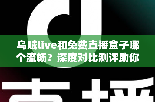 乌贼live和免费直播盒子哪个流畅？深度对比测评助你找到最顺滑的观赛方案