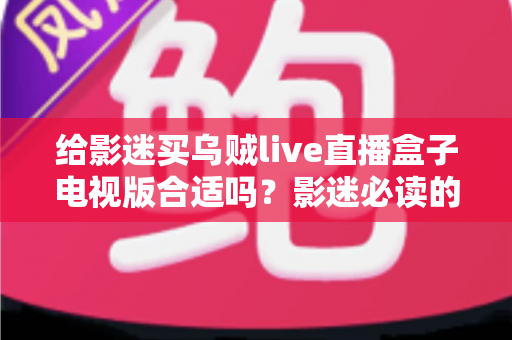 给影迷买乌贼live直播盒子电视版合适吗?影迷必读的电视盒子选购深度解析 给影迷买乌贼live直播盒子电视版合适吗?影迷必读的电视盒子选购深度解析