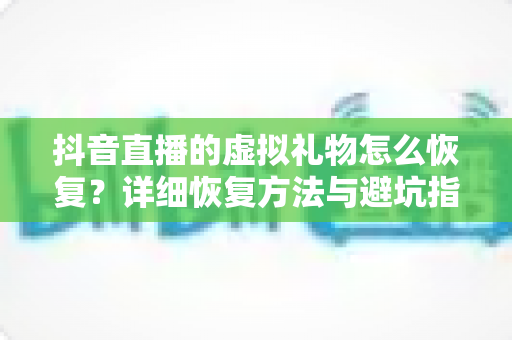 抖音直播的虚拟礼物怎么恢复?详细恢复方法与避坑指南全解析 抖音直播的虚拟礼物怎么恢复?详细恢复方法与避坑指南全解析