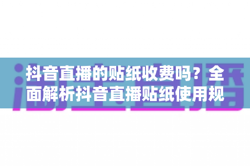 抖音直播的贴纸收费吗?全面解析抖音直播贴纸使用规则与费用问题 抖音直播的贴纸收费吗?全面解析抖音直播贴纸使用规则与费用问题