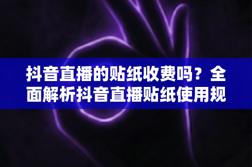 抖音直播的贴纸收费吗？全面解析抖音直播贴纸使用规则与费用问题
