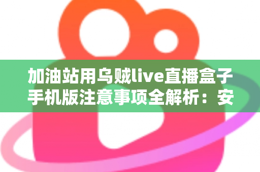 加油站用乌贼live直播盒子手机版注意事项全解析：安全合规直播必备实用指南
