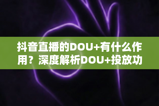 抖音直播的DOU+有什么作用?深度解析DOU+投放功能、引流涨粉与直播带货实战全攻略 抖音直播的DOU+有什么作用?深度解析DOU+投放功能、引流涨粉与直播带货实战全攻略
