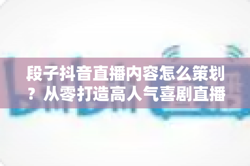段子抖音直播内容怎么策划?从零打造高人气喜剧直播间的实战指南 段子抖音直播内容怎么策划?从零打造高人气喜剧直播间的实战指南
