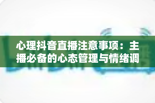 心理抖音直播注意事项:主播必备的心态管理与情绪调适完整指南 心理抖音直播注意事项:主播必备的心态管理与情绪调适完整指南