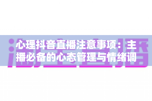 心理抖音直播注意事项：主播必备的心态管理与情绪调适完整指南