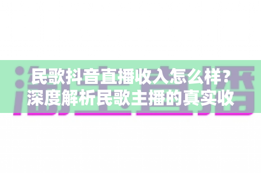 民歌抖音直播收入怎么样?深度解析民歌主播的真实收益与变现全攻略 民歌抖音直播收入怎么样?深度解析民歌主播的真实收益与变现全攻略