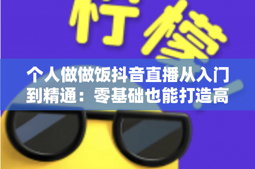 个人做做饭抖音直播从入门到精通:零基础也能打造高人气美食直播间 个人做做饭抖音直播从入门到精通:零基础也能打造高人气美食直播间