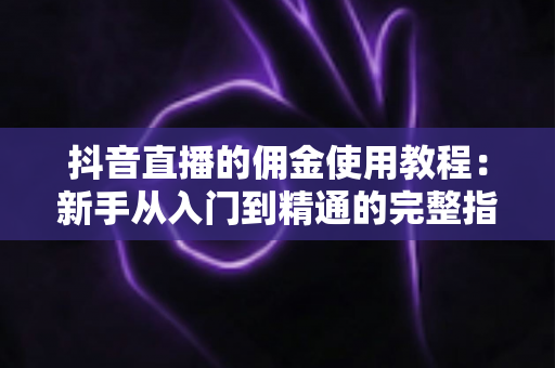 抖音直播的佣金使用教程：新手从入门到精通的完整指南，轻松掌握带货变现全流程