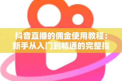 抖音直播的佣金使用教程：新手从入门到精通的完整指南，轻松掌握带货变现全流程
