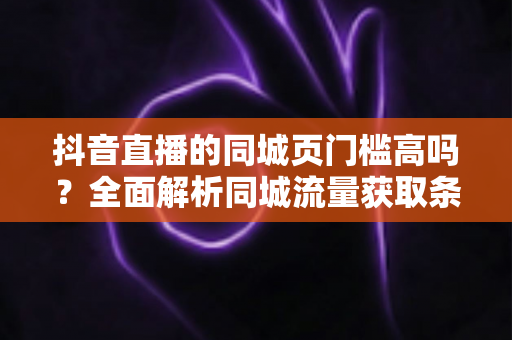 抖音直播的同城页门槛高吗?全面解析同城流量获取条件与上页实操技巧 抖音直播的同城页门槛高吗?全面解析同城流量获取条件与上页实操技巧