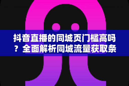 抖音直播的同城页门槛高吗?全面解析同城流量获取条件与上页实操技巧 抖音直播的同城页门槛高吗?全面解析同城流量获取条件与上页实操技巧