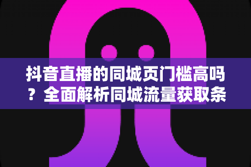抖音直播的同城页门槛高吗?全面解析同城流量获取条件与上页实操技巧 抖音直播的同城页门槛高吗?全面解析同城流量获取条件与上页实操技巧