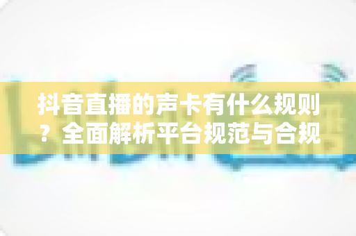 抖音直播的声卡有什么规则?全面解析平台规范与合规使用指南 抖音直播的声卡有什么规则?全面解析平台规范与合规使用指南