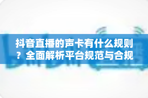 抖音直播的声卡有什么规则?全面解析平台规范与合规使用指南 抖音直播的声卡有什么规则?全面解析平台规范与合规使用指南
