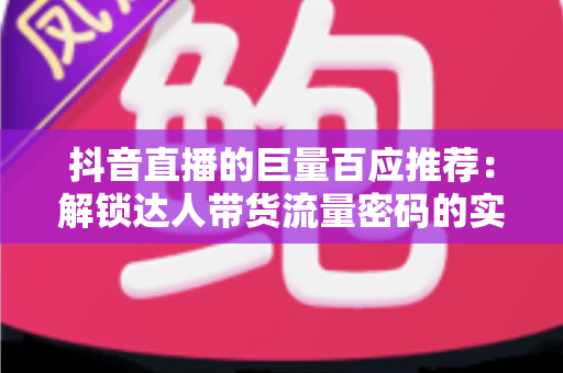抖音直播的巨量百应推荐：解锁达人带货流量密码的实战指南