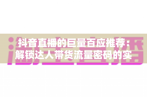 抖音直播的巨量百应推荐：解锁达人带货流量密码的实战指南