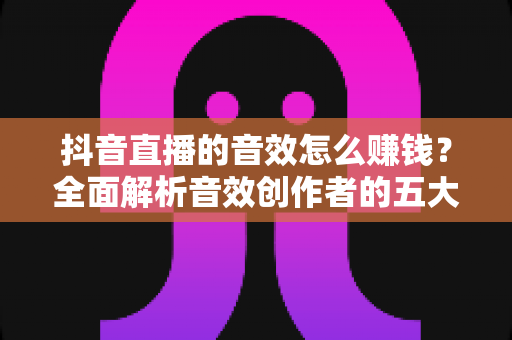 抖音直播的音效怎么赚钱?全面解析音效创作者的五大变现路径与实操攻略 抖音直播的音效怎么赚钱?全面解析音效创作者的五大变现路径与实操攻略