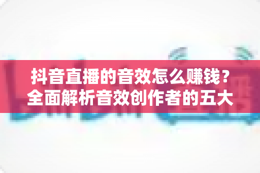 抖音直播的音效怎么赚钱?全面解析音效创作者的五大变现路径与实操攻略 抖音直播的音效怎么赚钱?全面解析音效创作者的五大变现路径与实操攻略