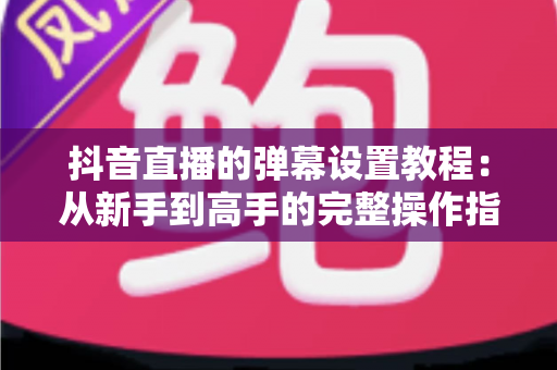 抖音直播的弹幕设置教程：从新手到高手的完整操作指南