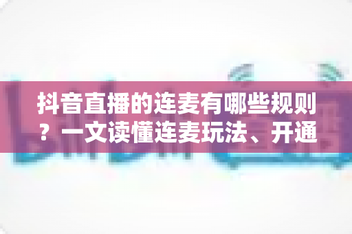 抖音直播的连麦有哪些规则?一文读懂连麦玩法、开通条件与违规红线 抖音直播的连麦有哪些规则?一文读懂连麦玩法、开通条件与违规红线