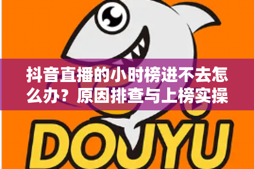 抖音直播的小时榜进不去怎么办?原因排查与上榜实操攻略全解析 抖音直播的小时榜进不去怎么办?原因排查与上榜实操攻略全解析