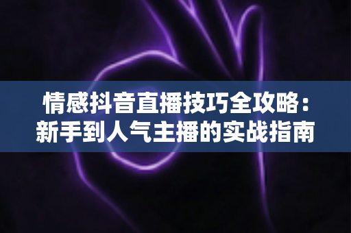 情感抖音直播技巧全攻略:新手到人气主播的实战指南 情感抖音直播技巧全攻略:新手到人气主播的实战指南