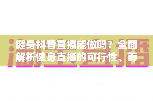 健身抖音直播能做吗?全面解析健身直播的可行性、筹备方法与变现路径 健身抖音直播能做吗?全面解析健身直播的可行性、筹备方法与变现路径