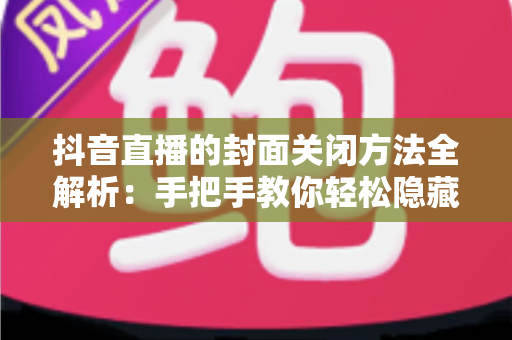 抖音直播的封面关闭方法全解析:手把手教你轻松隐藏直播封面,提升观看体验与隐私保护 抖音直播的封面关闭方法全解析:手把手教你轻松隐藏直播封面,提升观看体验与隐私保护