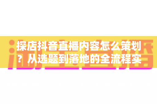 探店抖音直播内容怎么策划?从选题到落地的全流程实战指南 探店抖音直播内容怎么策划?从选题到落地的全流程实战指南