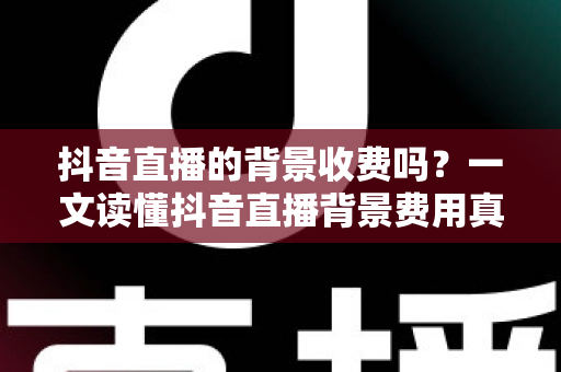 抖音直播的背景收费吗？一文读懂抖音直播背景费用真相与免费设置技巧