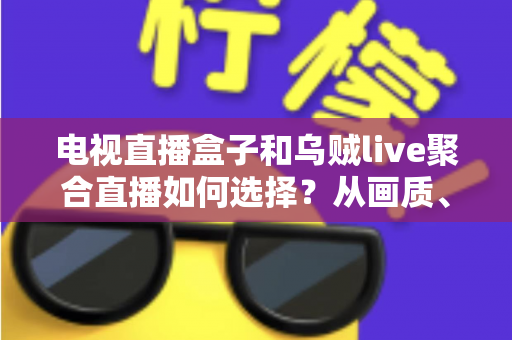 电视直播盒子和乌贼live聚合直播如何选择?从画质、成本到使用场景的全方位选购指南 电视直播盒子和乌贼live聚合直播如何选择?从画质、成本到使用场景的全方位选购指南
