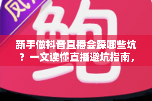新手做抖音直播会踩哪些坑？一文读懂直播避坑指南，助你少走弯路快速起号