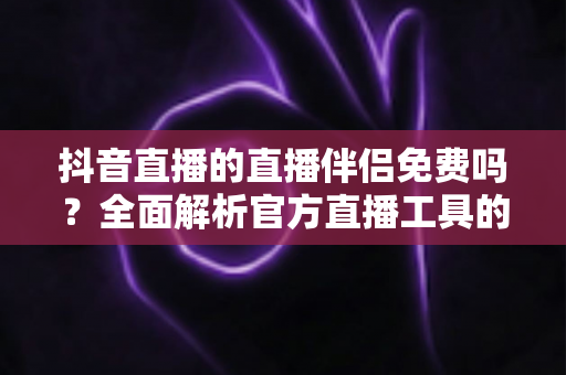 抖音直播的直播伴侣免费吗？全面解析官方直播工具的费用、功能与使用指南