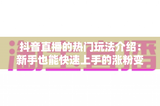 抖音直播的热门玩法介绍:新手也能快速上手的涨粉变现全攻略 抖音直播的热门玩法介绍:新手也能快速上手的涨粉变现全攻略