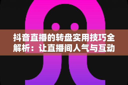 抖音直播的转盘实用技巧全解析:让直播间人气与互动双提升的运营指南 抖音直播的转盘实用技巧全解析:让直播间人气与互动双提升的运营指南