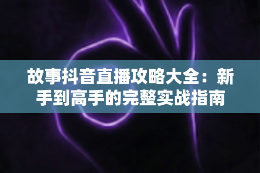 故事抖音直播攻略大全:新手到高手的完整实战指南 故事抖音直播攻略大全:新手到高手的完整实战指南