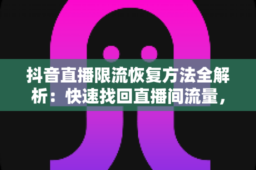 抖音直播限流恢复方法全解析:快速找回直播间流量,让人气重回巅峰的实用指南 抖音直播限流恢复方法全解析:快速找回直播间流量,让人气重回巅峰的实用指南
