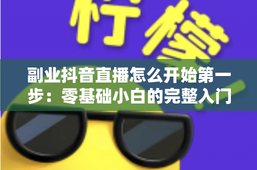 副业抖音直播怎么开始第一步:零基础小白的完整入门指南与变现攻略 副业抖音直播怎么开始第一步:零基础小白的完整入门指南与变现攻略