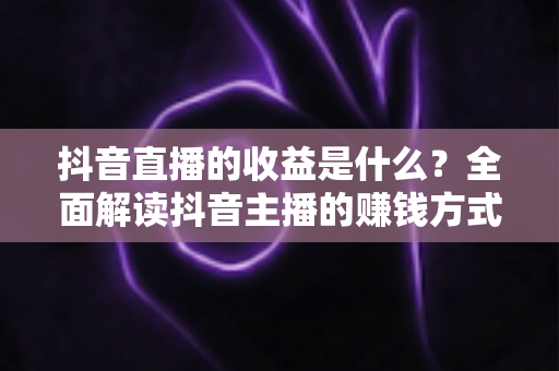 抖音直播的收益是什么？全面解读抖音主播的赚钱方式与变现渠道