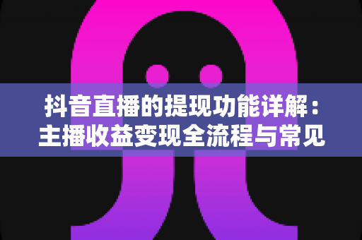 抖音直播的提现功能详解:主播收益变现全流程与常见问题一站式指南 抖音直播的提现功能详解:主播收益变现全流程与常见问题一站式指南