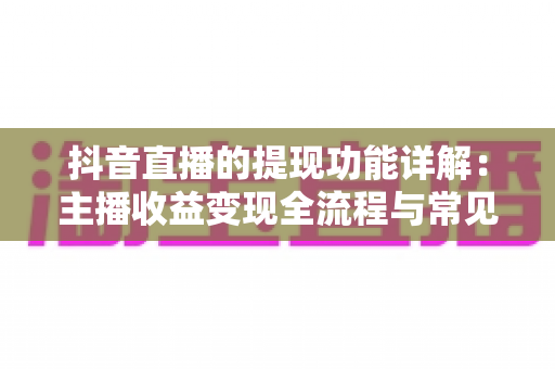 抖音直播的提现功能详解:主播收益变现全流程与常见问题一站式指南 抖音直播的提现功能详解:主播收益变现全流程与常见问题一站式指南