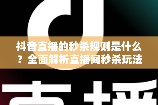抖音直播的秒杀规则是什么?全面解析直播间秒杀玩法、设置流程与避坑指南 抖音直播的秒杀规则是什么?全面解析直播间秒杀玩法、设置流程与避坑指南