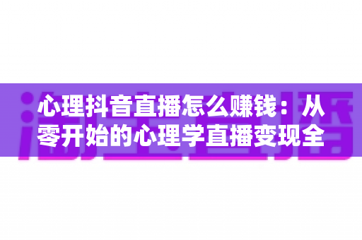 心理抖音直播怎么赚钱:从零开始的心理学直播变现全攻略与实战指南 心理抖音直播怎么赚钱:从零开始的心理学直播变现全攻略与实战指南