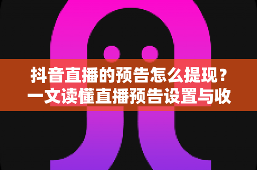 抖音直播的预告怎么提现?一文读懂直播预告设置与收益提现全流程 抖音直播的预告怎么提现?一文读懂直播预告设置与收益提现全流程