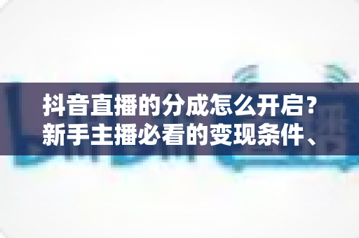 抖音直播的分成怎么开启?新手主播必看的变现条件、开通步骤与收益攻略 抖音直播的分成怎么开启?新手主播必看的变现条件、开通步骤与收益攻略