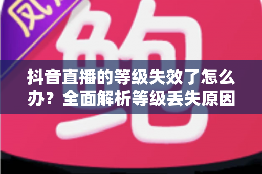 抖音直播的等级失效了怎么办?全面解析等级丢失原因与快速恢复技巧 抖音直播的等级失效了怎么办?全面解析等级丢失原因与快速恢复技巧