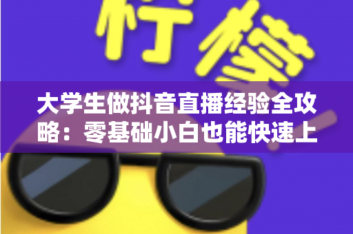 大学生做抖音直播经验全攻略:零基础小白也能快速上手的实战心得与避坑指南 大学生做抖音直播经验全攻略:零基础小白也能快速上手的实战心得与避坑指南