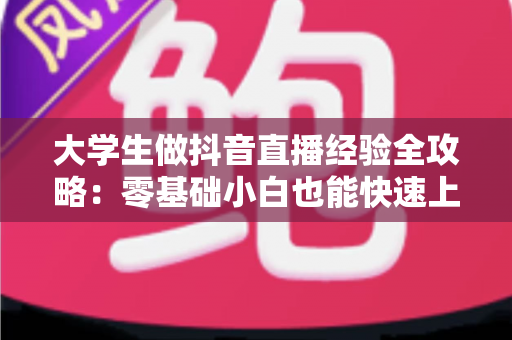 大学生做抖音直播经验全攻略:零基础小白也能快速上手的实战心得与避坑指南 大学生做抖音直播经验全攻略:零基础小白也能快速上手的实战心得与避坑指南